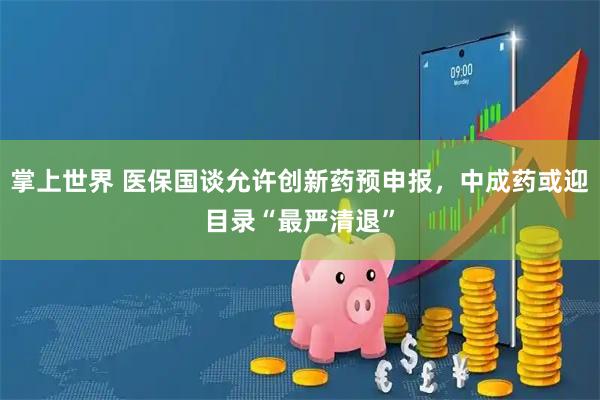 掌上世界 医保国谈允许创新药预申报，中成药或迎目录“最严清退”