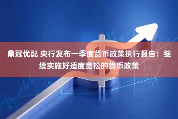 鼎冠优配 央行发布一季度货币政策执行报告：继续实施好适度宽松的货币政策