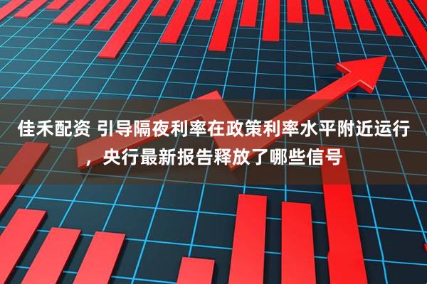 佳禾配资 引导隔夜利率在政策利率水平附近运行，央行最新报告释放了哪些信号