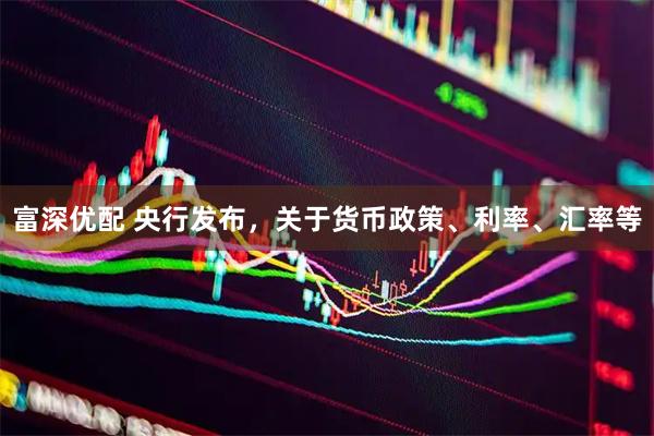富深优配 央行发布，关于货币政策、利率、汇率等