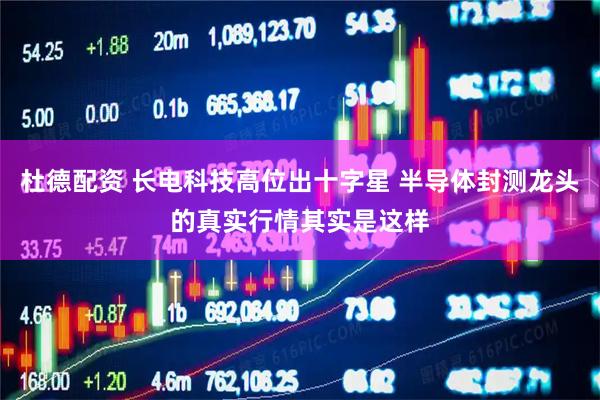 杜德配资 长电科技高位出十字星 半导体封测龙头的真实行情其实是这样