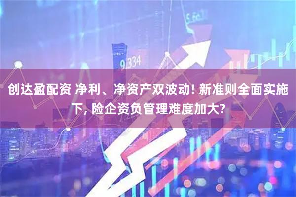 创达盈配资 净利、净资产双波动! 新准则全面实施下, 险企资负管理难度加大?