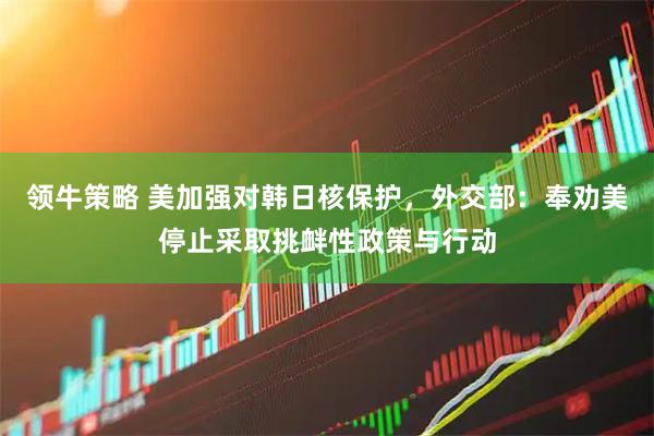 领牛策略 美加强对韩日核保护，外交部：奉劝美停止采取挑衅性政策与行动