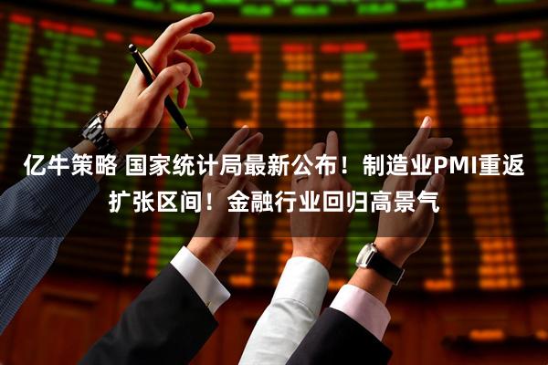 亿牛策略 国家统计局最新公布!制造业PMI重返扩张区间!金融行业回归高景气