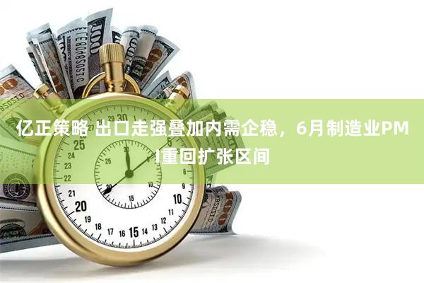 亿正策略 出口走强叠加内需企稳，6月制造业PMI重回扩张区间
