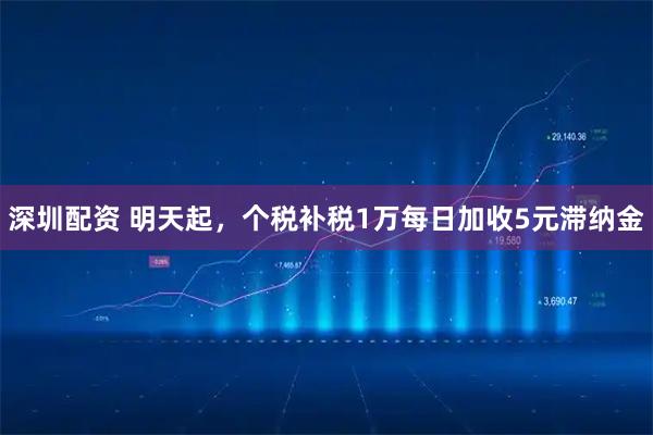 深圳配资 明天起,个税补税1万每日加收5元滞纳金