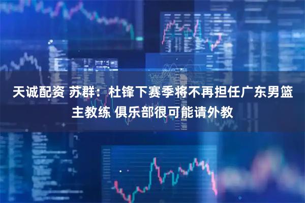 天诚配资 苏群：杜锋下赛季将不再担任广东男篮主教练 俱乐部很可能请外教