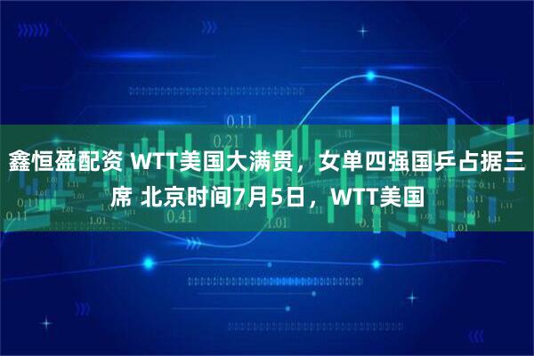 鑫恒盈配资 WTT美国大满贯，女单四强国乒占据三席 北京时间7月5日，WTT美国