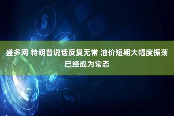 盛多网 特朗普说话反复无常 油价短期大幅度振荡已经成为常态
