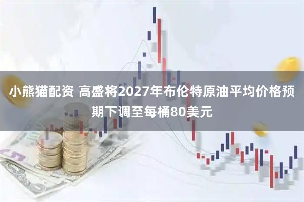 小熊猫配资 高盛将2027年布伦特原油平均价格预期下调至每桶80美元