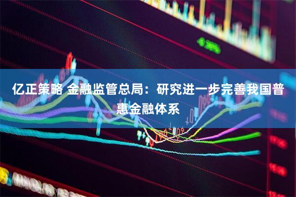 亿正策略 金融监管总局：研究进一步完善我国普惠金融体系
