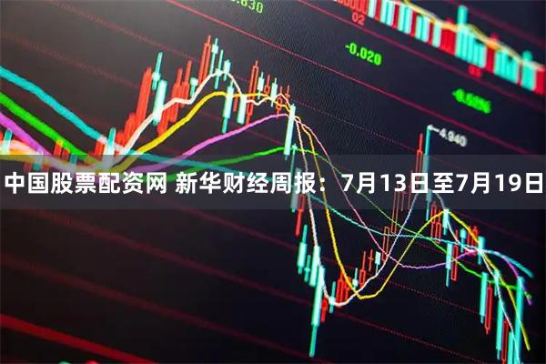 中国股票配资网 新华财经周报:7月13日至7月19日