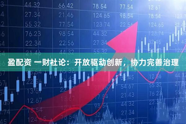 盈配资 一财社论:开放驱动创新,协力完善治理
