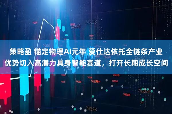 策略盈 锚定物理AI元年 爱仕达依托全链条产业优势切入高潜力具身智能赛道,打开长期成长空间