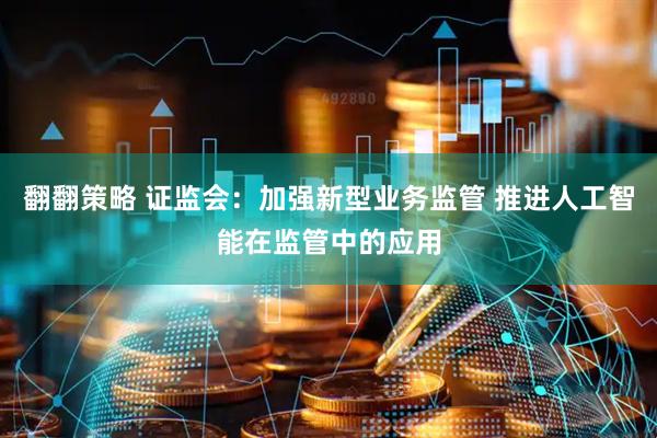 翻翻策略 证监会：加强新型业务监管 推进人工智能在监管中的应用