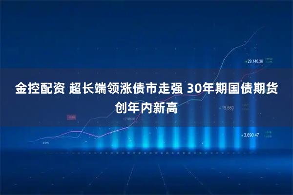 金控配资 超长端领涨债市走强 30年期国债期货创年内新高