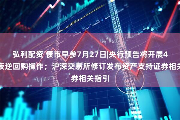 弘利配资 债市早参7月27日|央行预告将开展4次隔夜逆回购操作；沪深交易所修订发布资产支持证券相关指引