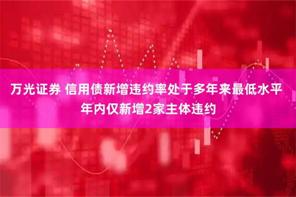 万光证券 信用债新增违约率处于多年来最低水平 年内仅新增2家主体违约