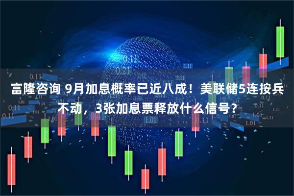 富隆咨询 9月加息概率已近八成！美联储5连按兵不动，3张加息票释放什么信号？
