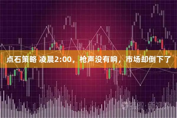 点石策略 凌晨2:00，枪声没有响，市场却倒下了