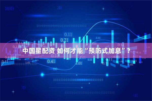 中国星配资 如何才能“预防式加息”?