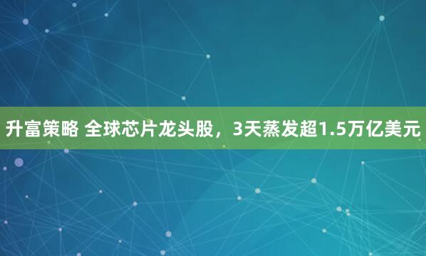 升富策略 全球芯片龙头股，3天蒸发超1.5万亿美元