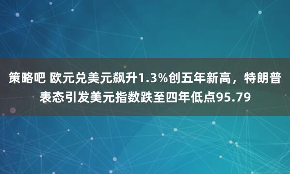 策略吧 欧元兑美元飙升1.3%创五年新高，特朗普表态引发美元指数跌至四年低点95.79
