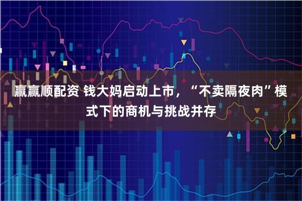 赢赢顺配资 钱大妈启动上市，“不卖隔夜肉”模式下的商机与挑战并存