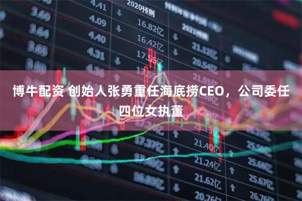 博牛配资 创始人张勇重任海底捞CEO，公司委任四位女执董