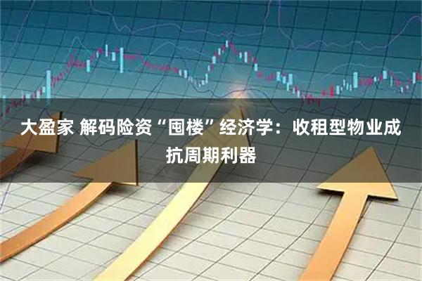 大盈家 解码险资“囤楼”经济学：收租型物业成抗周期利器