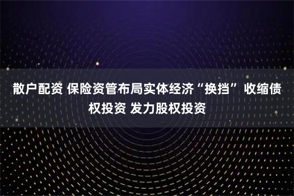散户配资 保险资管布局实体经济“换挡” 收缩债权投资 发力股权投资