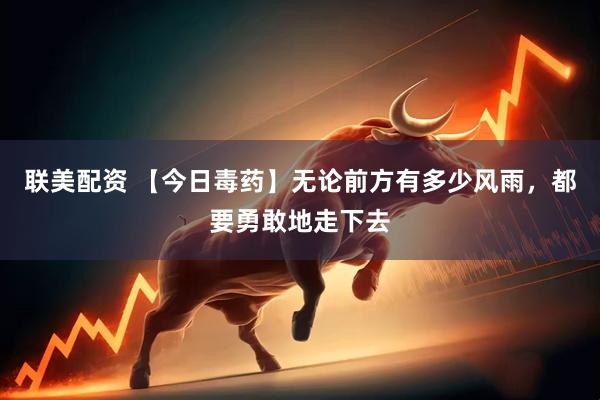 联美配资 【今日毒药】无论前方有多少风雨，都要勇敢地走下去