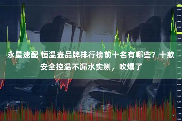 永星速配 恒温壶品牌排行榜前十名有哪些？十款安全控温不漏水实测，吹爆了