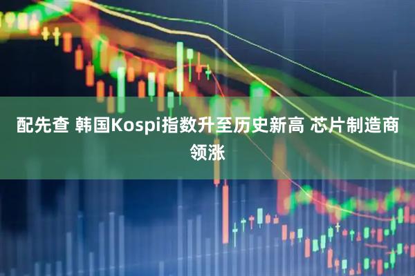 配先查 韩国Kospi指数升至历史新高 芯片制造商领涨