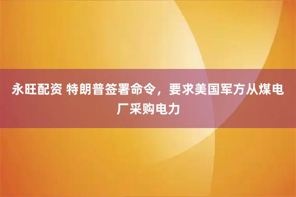 永旺配资 特朗普签署命令，要求美国军方从煤电厂采购电力