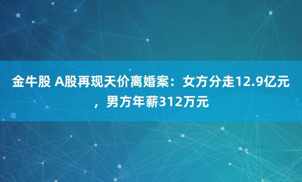 金牛股 A股再现天价离婚案：女方分走12.9亿元，男方年薪312万元