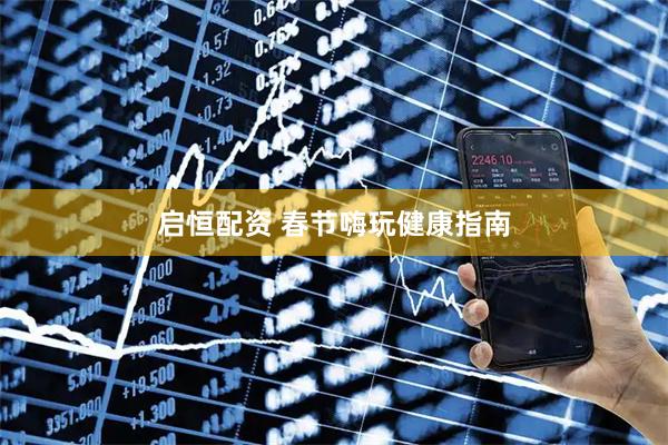 启恒配资 春节嗨玩健康指南