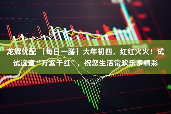 龙辉优配 【每日一膳】大年初四，红红火火！试试这道“万紫千红”，祝您生活常欢乐多精彩