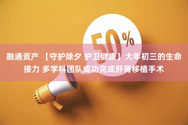 融通资产 【守护除夕 护卫健康】大年初三的生命接力 多学科团队成功完成肝肾移植手术