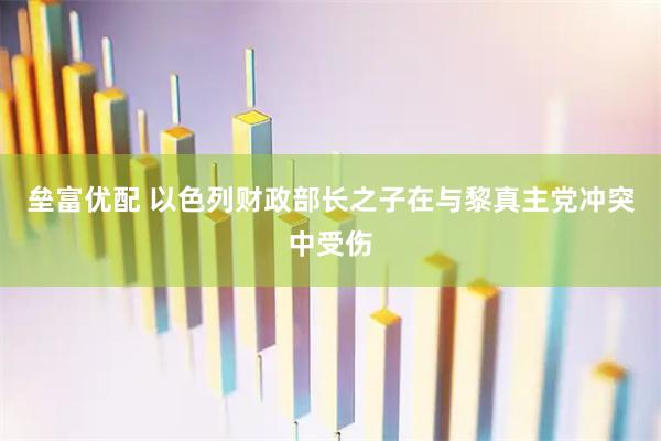 垒富优配 以色列财政部长之子在与黎真主党冲突中受伤