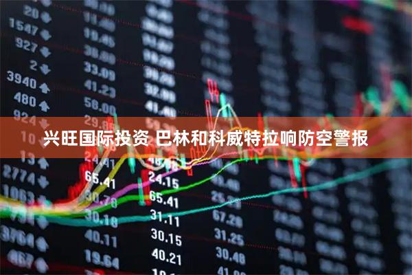 兴旺国际投资 巴林和科威特拉响防空警报