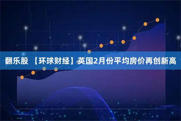 翻乐股 【环球财经】英国2月份平均房价再创新高