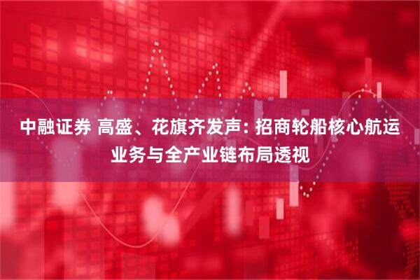 中融证券 高盛、花旗齐发声: 招商轮船核心航运业务与全产业链布局透视