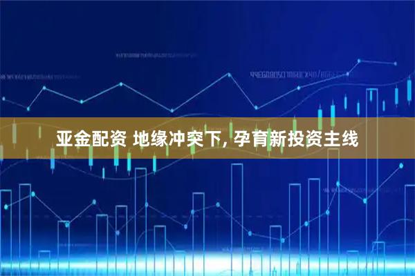 亚金配资 地缘冲突下, 孕育新投资主线