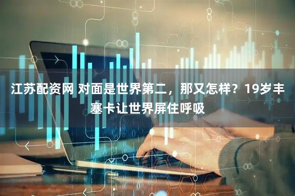 江苏配资网 对面是世界第二，那又怎样？19岁丰塞卡让世界屏住呼吸
