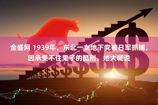 金盛网 1939年，东北一女地下党被日军抓捕，因承受不住鬼子的酷刑，她大喊说