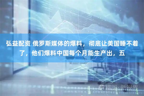 弘益配资 俄罗斯媒体的爆料，彻底让美国睡不着了，他们爆料中国每个月能生产出，五
