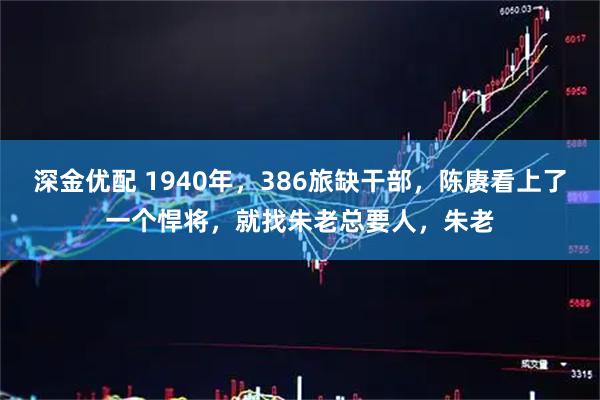 深金优配 1940年，386旅缺干部，陈赓看上了一个悍将，就找朱老总要人，朱老