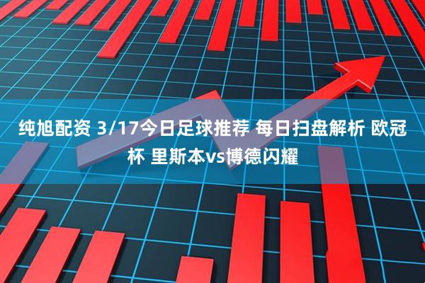纯旭配资 3/17今日足球推荐 每日扫盘解析 欧冠杯 里斯本vs博德闪耀