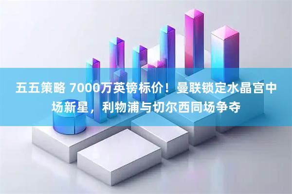 五五策略 7000万英镑标价!曼联锁定水晶宫中场新星,利物浦与切尔西同场争夺